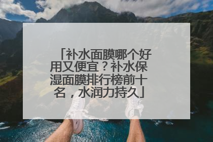 补水面膜哪个好用又便宜？补水保湿面膜排行榜前十名，水润力持久