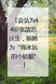 袁弘为44岁张歆艺庆生，称她为“我永远的小姑娘”
