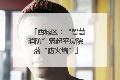 西城区：“智慧消防”筑起平房院落“防火墙”
