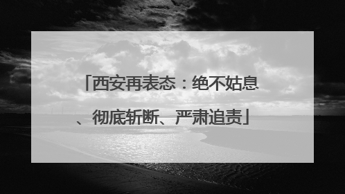西安再表态：绝不姑息、彻底斩断、严肃追责