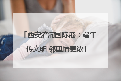 西安浐灞国际港：端午传文明 邻里情更浓