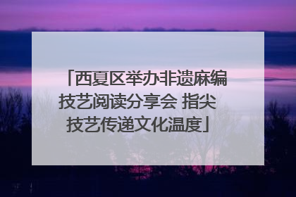 西夏区举办非遗麻编技艺阅读分享会 指尖技艺传递文化温度