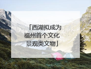 西湖拟成为福州首个文化景观类文物