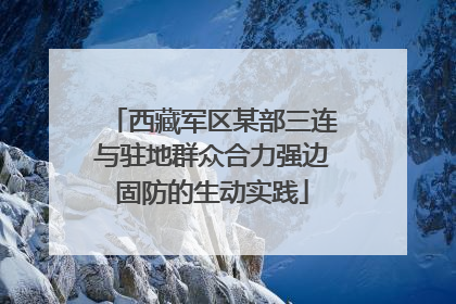 西藏军区某部三连与驻地群众合力强边固防的生动实践