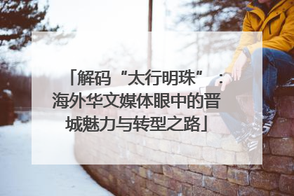 解码“太行明珠”：海外华文媒体眼中的晋城魅力与转型之路