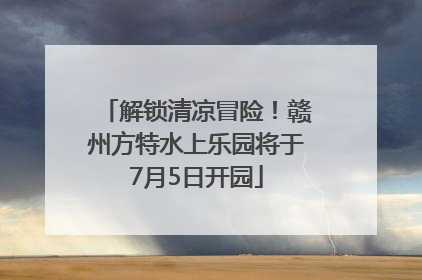 解锁清凉冒险！赣州方特水上乐园将于7月5日开园