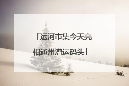 运河市集今天亮相通州漕运码头