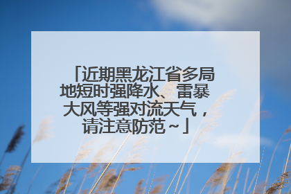 近期黑龙江省多局地短时强降水、雷暴大风等强对流天气，请注意防范～