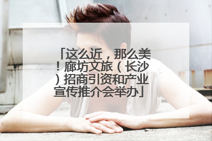 这么近，那么美！廊坊文旅（长沙）招商引资和产业宣传推介会举办