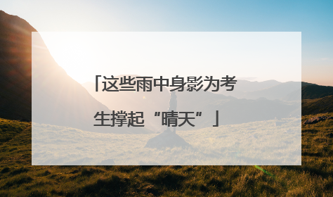 这些雨中身影为考生撑起“晴天”