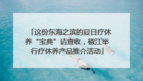 这份东海之滨的夏日疗休养“宝典”请查收，椒江举行疗休养产品推介活动