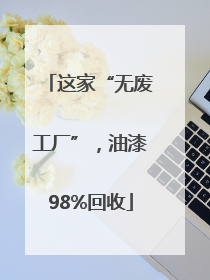 这家“无废工厂”，油漆98%回收