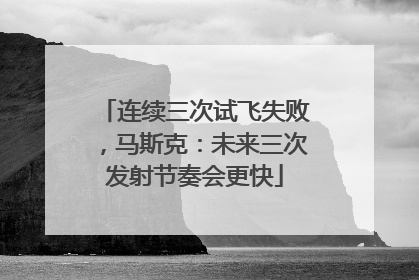 连续三次试飞失败，马斯克：未来三次发射节奏会更快