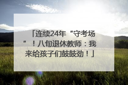 连续24年“守考场”！八旬退休教师：我来给孩子们鼓鼓劲！