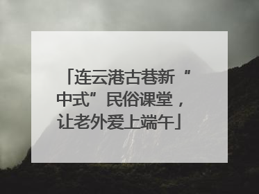 连云港古巷新“中式”民俗课堂，让老外爱上端午