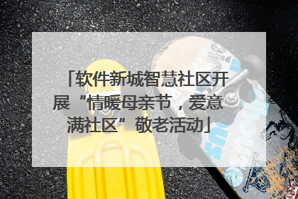 软件新城智慧社区开展“情暖母亲节，爱意满社区”敬老活动