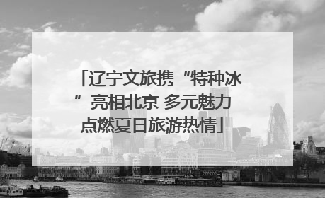 辽宁文旅携“特种冰”亮相北京 多元魅力点燃夏日旅游热情