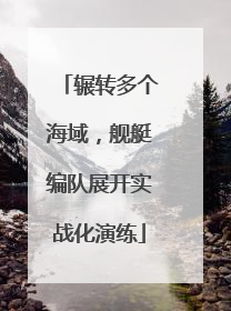 辗转多个海域，舰艇编队展开实战化演练