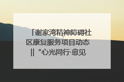 谢家湾精神障碍社区康复服务项目动态‖“心光同行·愈见美好——公益讲堂与健康义诊”活动