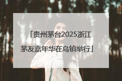 贵州茅台2025浙江茅友嘉年华在乌镇举行