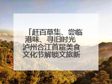 赶百草集、尝临港味、寻旧时光 泸州合江首届美食文化节解锁文旅新体验丨网络中国节·端午