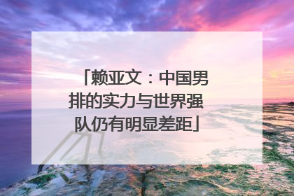 赖亚文：中国男排的实力与世界强队仍有明显差距