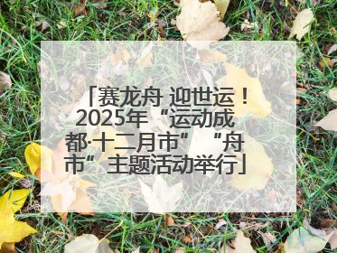赛龙舟 迎世运！2025年“运动成都·十二月市”“舟市”主题活动举行