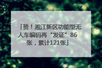 赞！湘江新区功能型无人车编码再“发证”86张，累计121张