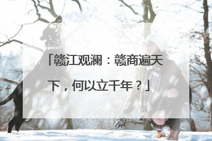 赣江观澜：赣商遍天下，何以立千年？