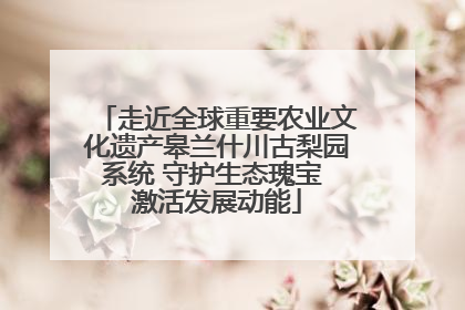 走近全球重要农业文化遗产皋兰什川古梨园系统 守护生态瑰宝 激活发展动能