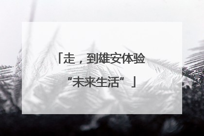 走，到雄安体验“未来生活”