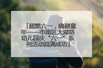 超燃六一，嗨翻童年——市南区太湖路幼儿园庆“六一”系列活动圆满成功