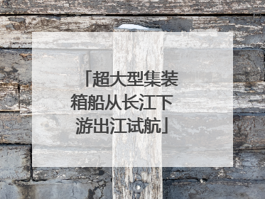 超大型集装箱船从长江下游出江试航