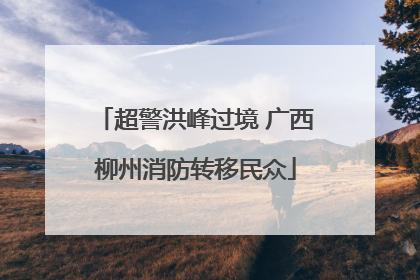 超警洪峰过境 广西柳州消防转移民众
