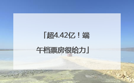超4.42亿！端午档票房很给力