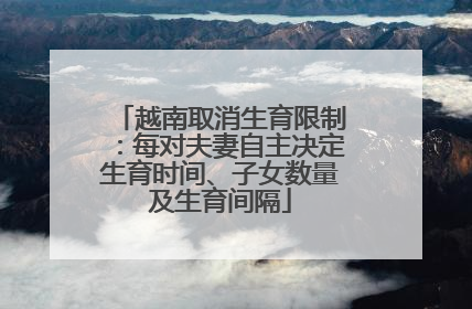 越南取消生育限制：每对夫妻自主决定生育时间、子女数量及生育间隔