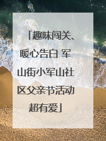 趣味闯关、暖心告白 军山街小军山社区父亲节活动超有爱