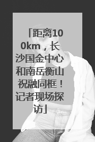 距离100km，长沙国金中心和南岳衡山祝融同框！记者现场探访