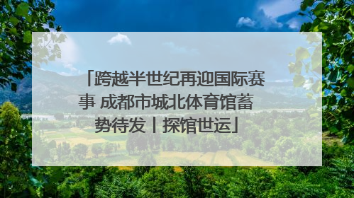 跨越半世纪再迎国际赛事 成都市城北体育馆蓄势待发丨探馆世运
