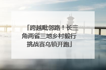 跨越毗邻路！长三角两省三地乡村毅行挑战赛乌镇开跑
