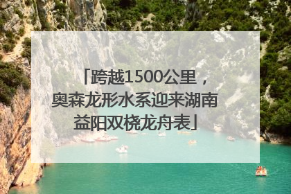 跨越1500公里，奥森龙形水系迎来湖南益阳双桡龙舟表