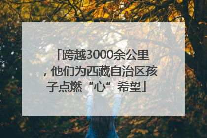 跨越3000余公里，他们为西藏自治区孩子点燃“心”希望