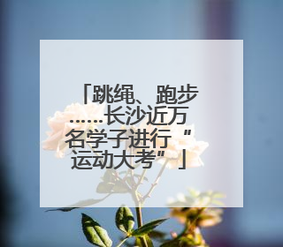 跳绳、跑步……长沙近万名学子进行“运动大考”