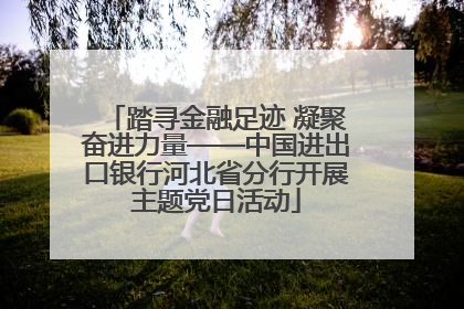 踏寻金融足迹 凝聚奋进力量——中国进出口银行河北省分行开展主题党日活动