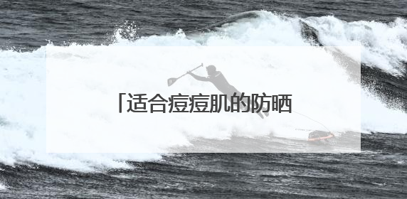 适合痘痘肌的防晒推荐清单！过敏肌适合哪款防晒霜？