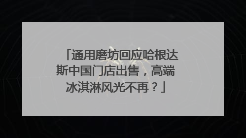 通用磨坊回应哈根达斯中国门店出售，高端冰淇淋风光不再？