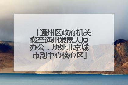 通州区政府机关搬至通州发展大厦办公，地处北京城市副中心核心区