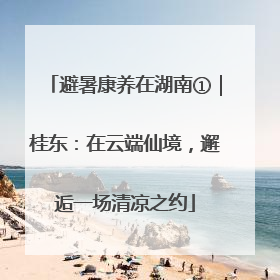 避暑康养在湖南①｜桂东：在云端仙境，邂逅一场清凉之约