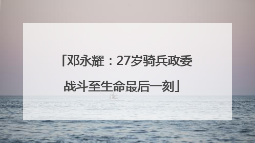 邓永耀：27岁骑兵政委 战斗至生命最后一刻