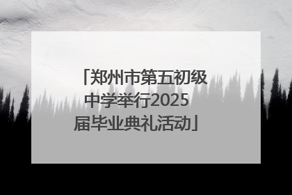 郑州市第五初级中学举行2025届毕业典礼活动